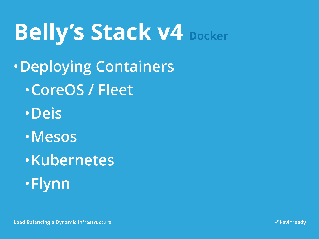 In version 4 of Belly Card's stack they went from deploying their applications using Chef to deploying them in containers such as CoreOS and Fleet, Deis, Mesos, Kubernetes, and Flynn [presentation by Kevin Reedy of Belly Card at nginx.conf 2014]